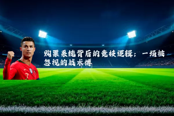 购票系统背后的竞技逻辑:一场被忽视的战术博弈