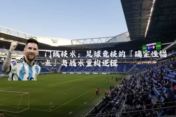 门线技术:足球竞技的「确定性锚点」与战术重构逻辑