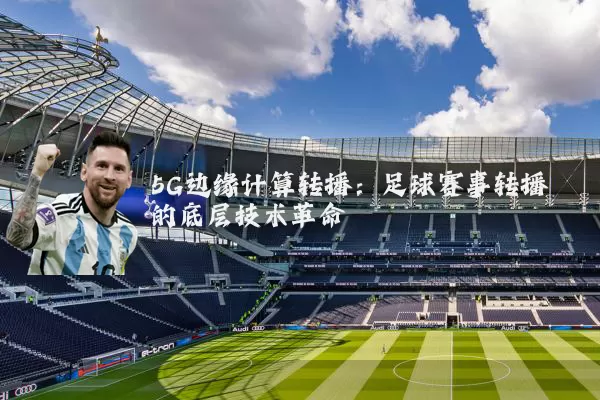 5G边缘计算转播：足球赛事转播的底层技术革命