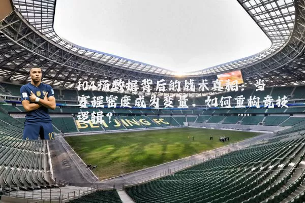 104场数据背后的战术真相:当赛程密度成为变量,如何重构竞技逻辑?