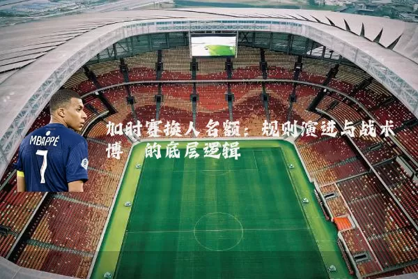加时赛换人名额:规则演进与战术博弈的底层逻辑
