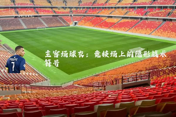 主客场球衣:竞技场上的隐形战术符号