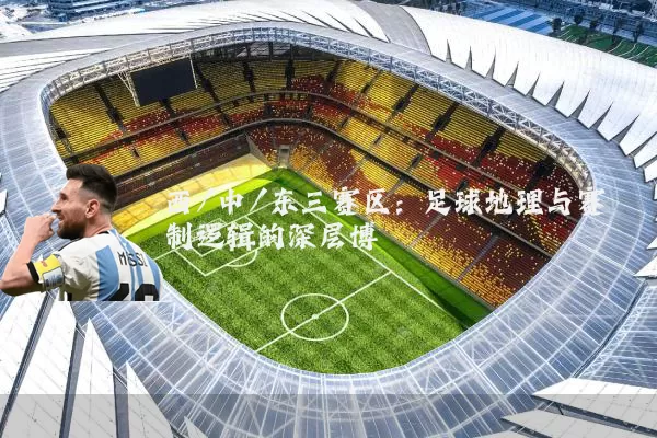 西/中/东三赛区:足球地理与赛制逻辑的深层博弈