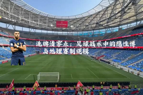洗牌清零点：足球战术中的隐性博弈与地理赛制逻辑