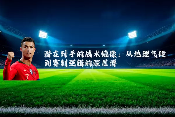 潜在对手的战术镜像:从地理气候到赛制逻辑的深层博弈