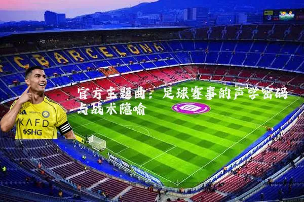 官方主题曲：足球赛事的声学密码与战术隐喻