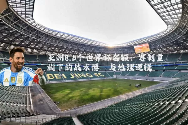 亚洲8.5个世界杯名额:赛制重构下的战术博弈与地理逻辑
