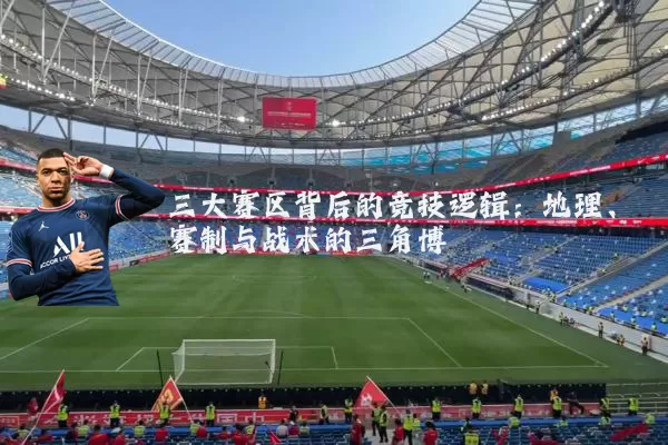 三大赛区背后的竞技逻辑:地理、赛制与战术的三角博弈