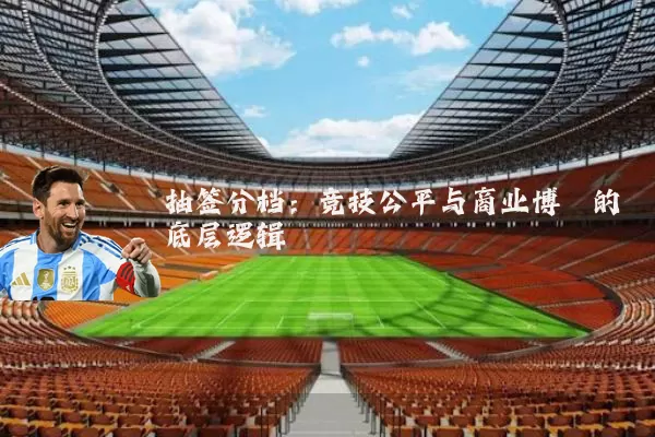 抽签分档:竞技公平与商业博弈的底层逻辑