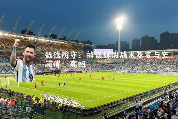 低位防守：被误解的战术基石与空间博弈真相