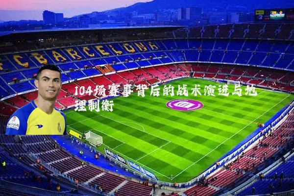 104场赛事背后的战术演进与地理制衡