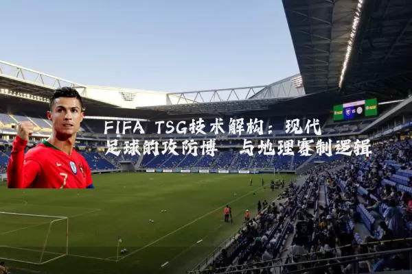 FIFA TSG技术解构:现代足球的攻防博弈与地理赛制逻辑